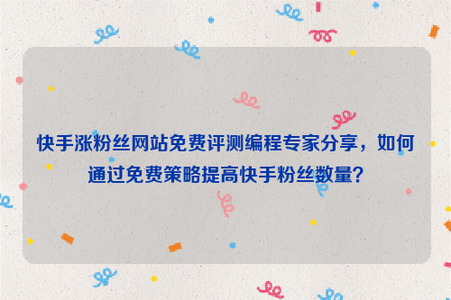 快手涨粉丝网站免费评测编程专家分享，如何通过免费策略提高快手粉丝数量？