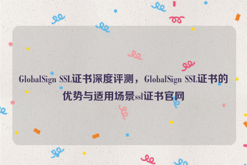 GlobalSign SSL证书深度评测，GlobalSign SSL证书的优势与适用场景ssl证书官网