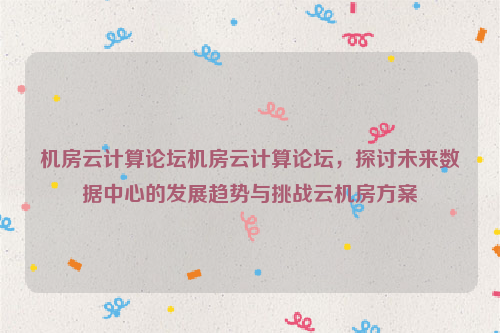 机房云计算论坛机房云计算论坛，探讨未来数据中心的发展趋势与挑战云机房方案