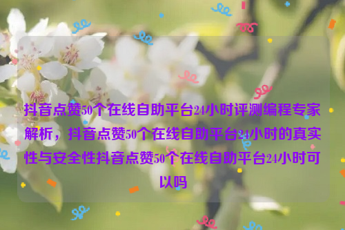 抖音点赞50个在线自助平台24小时评测编程专家解析，抖音点赞50个在线自助平台24小时的真实性与安全性抖音点赞50个在线自助平台24小时可以吗