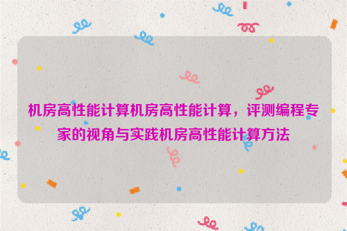 机房高性能计算机房高性能计算，评测编程专家的视角与实践机房高性能计算方法