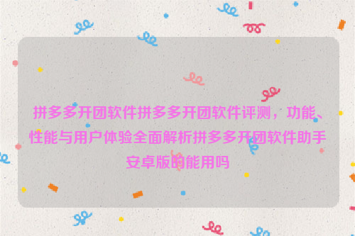 拼多多开团软件拼多多开团软件评测，功能、性能与用户体验全面解析拼多多开团软件助手安卓版的能用吗