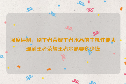 深度评测，刷王者荣耀王者水晶的主机性能表现刷王者荣耀王者水晶要多少钱