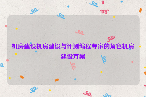 机房建设机房建设与评测编程专家的角色机房建设方案