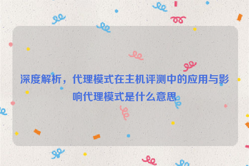 深度解析，代理模式在主机评测中的应用与影响代理模式是什么意思