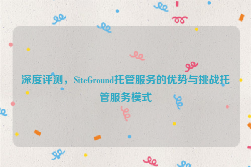 深度评测，SiteGround托管服务的优势与挑战托管服务模式