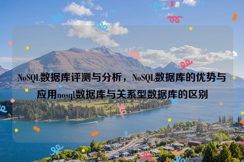 NoSQL数据库评测与分析，NoSQL数据库的优势与应用nosql数据库与关系型数据库的区别