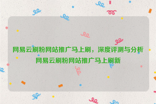 网易云刷粉网站推广马上刷，深度评测与分析网易云刷粉网站推广马上刷新