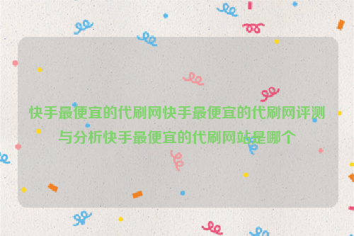 快手最便宜的代刷网快手最便宜的代刷网评测与分析快手最便宜的代刷网站是哪个