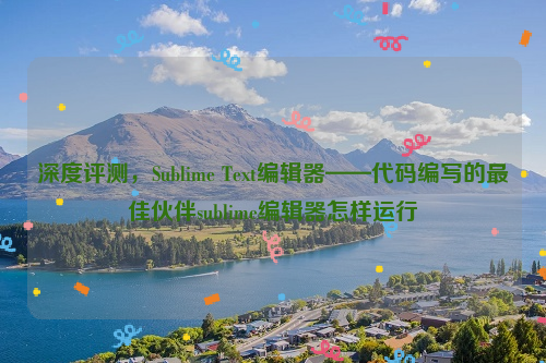 深度评测，Sublime Text编辑器——代码编写的最佳伙伴sublime编辑器怎样运行