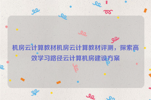 机房云计算教材机房云计算教材评测，探索高效学习路径云计算机房建设方案