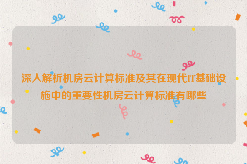 深入解析机房云计算标准及其在现代IT基础设施中的重要性机房云计算标准有哪些