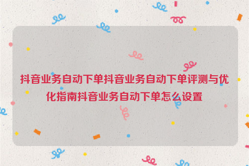 抖音业务自动下单抖音业务自动下单评测与优化指南抖音业务自动下单怎么设置