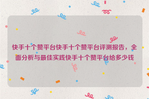 快手十个赞平台快手十个赞平台评测报告，全面分析与最佳实践快手十个赞平台给多少钱