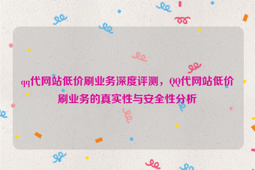 qq代网站低价刷业务深度评测，QQ代网站低价刷业务的真实性与安全性分析