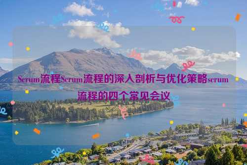 Scrum流程Scrum流程的深入剖析与优化策略scrum流程的四个常见会议