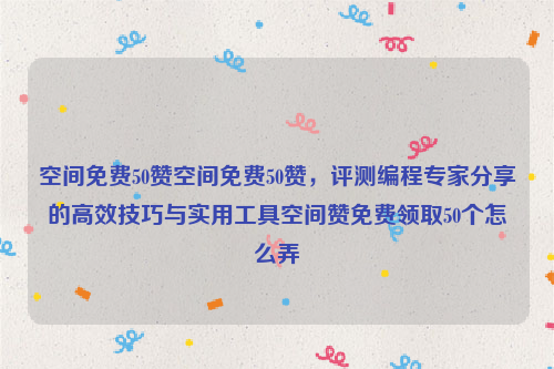 空间免费50赞空间免费50赞，评测编程专家分享的高效技巧与实用工具空间赞免费领取50个怎么弄