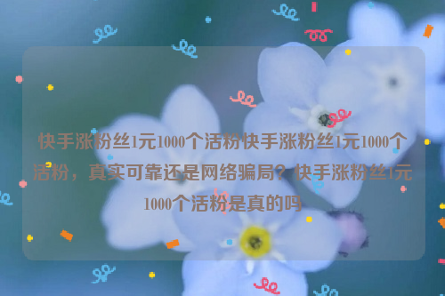 快手涨粉丝1元1000个活粉快手涨粉丝1元1000个活粉，真实可靠还是网络骗局？快手涨粉丝1元1000个活粉是真的吗