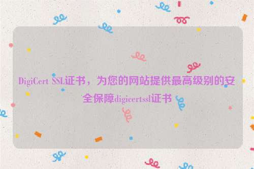 DigiCert SSL证书，为您的网站提供最高级别的安全保障digicertssl证书