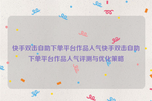 快手双击自助下单平台作品人气快手双击自助下单平台作品人气评测与优化策略