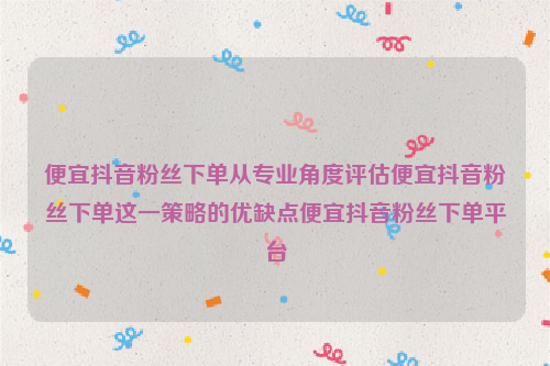 便宜抖音粉丝下单从专业角度评估便宜抖音粉丝下单这一策略的优缺点便宜抖音粉丝下单平台