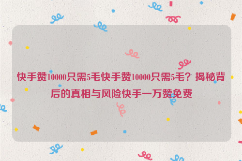 快手赞10000只需5毛快手赞10000只需5毛？揭秘背后的真相与风险快手一万赞免费