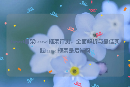 Laravel框架Laravel框架评测，全面解析与最佳实践laravel框架是后端吗