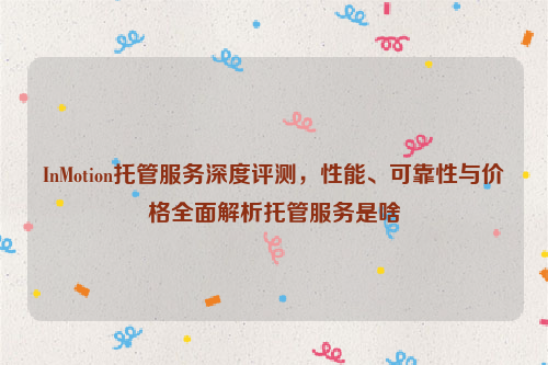 InMotion托管服务深度评测，性能、可靠性与价格全面解析托管服务是啥