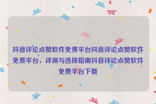 抖音评论点赞软件免费平台抖音评论点赞软件免费平台，评测与选择指南抖音评论点赞软件免费平台下载