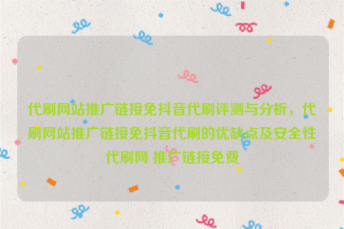 代刷网站推广链接免抖音代刷评测与分析，代刷网站推广链接免抖音代刷的优缺点及安全性代刷网 推广链接免费