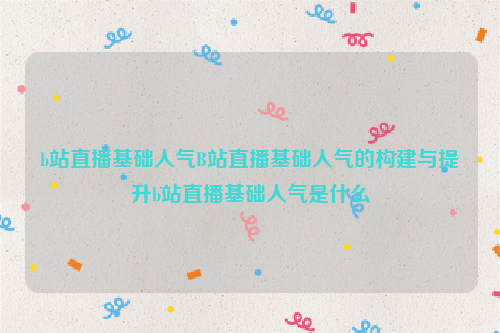 b站直播基础人气B站直播基础人气的构建与提升b站直播基础人气是什么