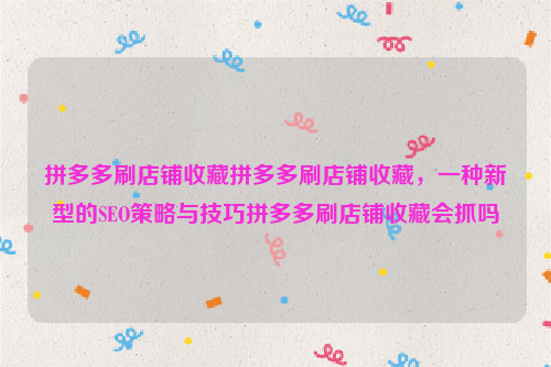 拼多多刷店铺收藏拼多多刷店铺收藏，一种新型的SEO策略与技巧拼多多刷店铺收藏会抓吗