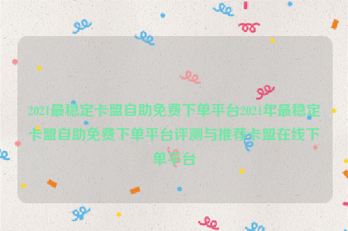 2021最稳定卡盟自助免费下单平台2021年最稳定卡盟自助免费下单平台评测与推荐卡盟在线下单平台