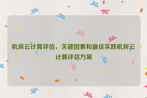 机房云计算评估，关键因素和最佳实践机房云计算评估方案