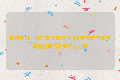 深度剖析，机房云计算评估的关键因素与实施策略机房云计算评估方案