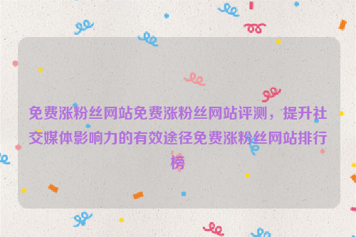 免费涨粉丝网站免费涨粉丝网站评测，提升社交媒体影响力的有效途径免费涨粉丝网站排行榜