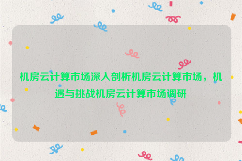 机房云计算市场深入剖析机房云计算市场，机遇与挑战机房云计算市场调研