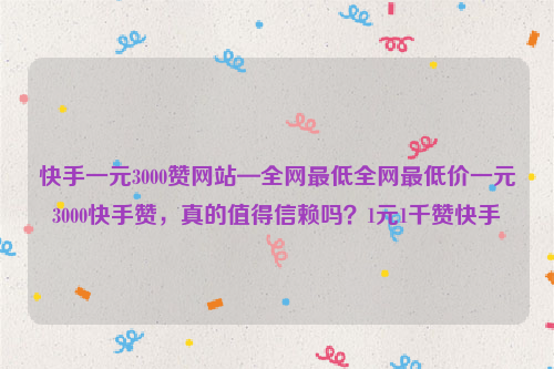 快手一元3000赞网站—全网最低全网最低价一元3000快手赞，真的值得信赖吗？1元1千赞快手