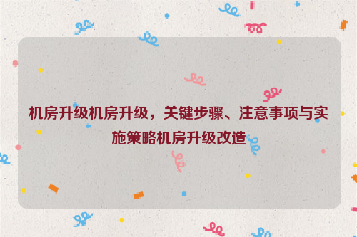 机房升级机房升级，关键步骤、注意事项与实施策略机房升级改造