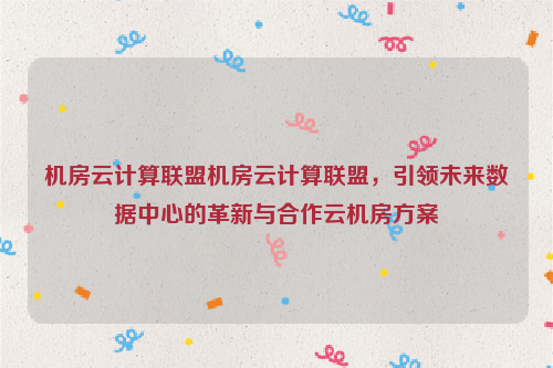 机房云计算联盟机房云计算联盟，引领未来数据中心的革新与合作云机房方案