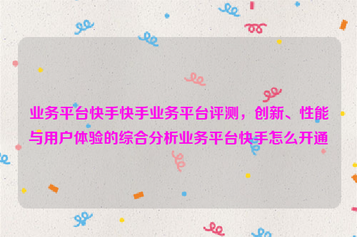 业务平台快手快手业务平台评测，创新、性能与用户体验的综合分析业务平台快手怎么开通