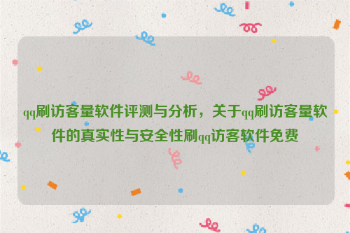 qq刷访客量软件评测与分析，关于qq刷访客量软件的真实性与安全性刷qq访客软件免费