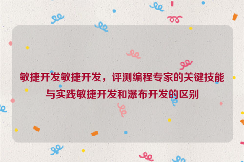 敏捷开发敏捷开发，评测编程专家的关键技能与实践敏捷开发和瀑布开发的区别