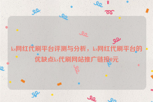 ks网红代刷平台评测与分析，ks网红代刷平台的优缺点ks代刷网站推广链接0元