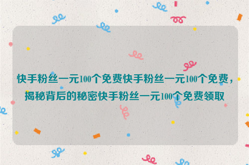 快手粉丝一元100个免费快手粉丝一元100个免费，揭秘背后的秘密快手粉丝一元100个免费领取