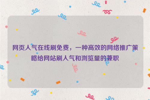 网页人气在线刷免费，一种高效的网络推广策略给网站刷人气和浏览量的兼职