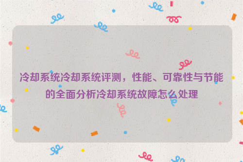 冷却系统冷却系统评测，性能、可靠性与节能的全面分析冷却系统故障怎么处理