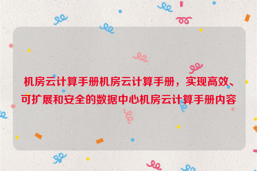 机房云计算手册机房云计算手册，实现高效、可扩展和安全的数据中心机房云计算手册内容