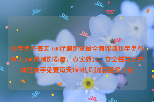 快手免费每天1000代刷浏览量全面评测快手免费每天1000代刷浏览量，真实效果、安全性与用户体验快手免费每天1000代刷浏览量多少钱