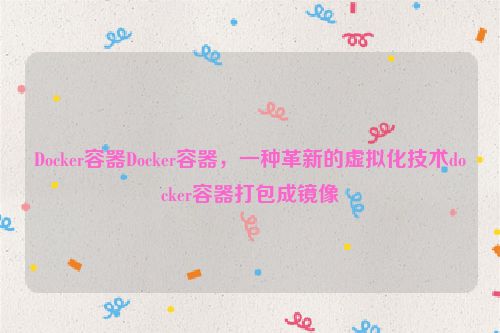 Docker容器Docker容器，一种革新的虚拟化技术docker容器打包成镜像